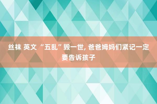 丝袜 英文 “五乱”毁一世， 爸爸姆妈们紧记一定要告诉孩子