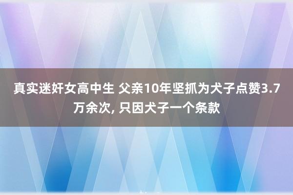 真实迷奸女高中生 父亲10年坚抓为犬子点赞3.7万余次， 只因犬子一个条款