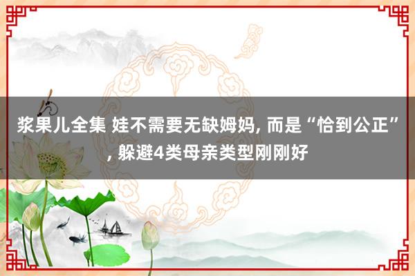 浆果儿全集 娃不需要无缺姆妈， 而是“恰到公正”， 躲避4类母亲类型刚刚好