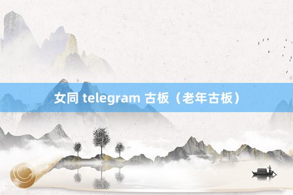 女同 telegram 古板（老年古板）