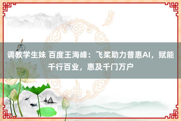 调教学生妹 百度王海峰：飞桨助力普惠AI，赋能千行百业，惠及千门万户