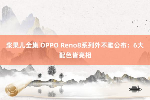 浆果儿全集 OPPO Reno8系列外不雅公布：6大配色皆亮相