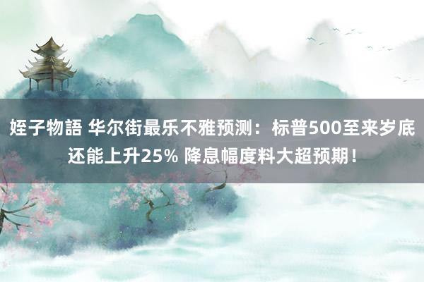 姪子物語 华尔街最乐不雅预测：标普500至来岁底还能上升25% 降息幅度料大超预期！