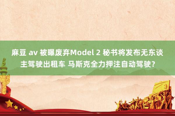 麻豆 av 被曝废弃Model 2 秘书将发布无东谈主驾驶出租车 马斯克全力押注自动驾驶？