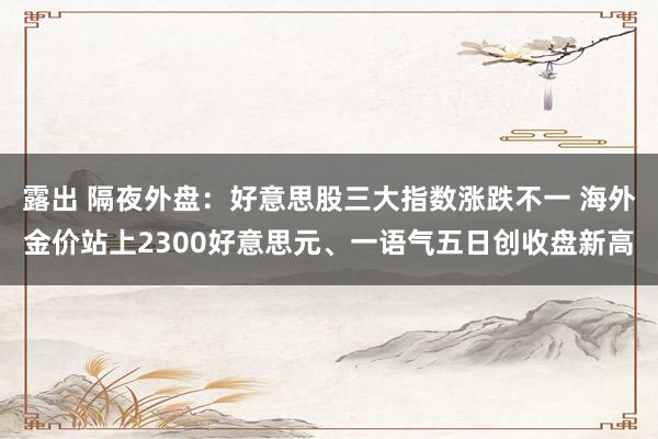 露出 隔夜外盘：好意思股三大指数涨跌不一 海外金价站上2300好意思元、一语气五日创收盘新高