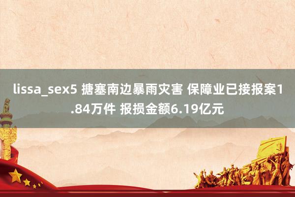 lissa_sex5 搪塞南边暴雨灾害 保障业已接报案1.84万件 报损金额6.19亿元