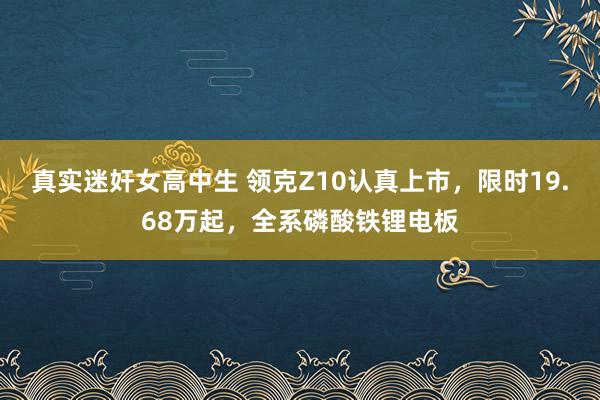 真实迷奸女高中生 领克Z10认真上市，限时19.68万起，全系磷酸铁锂电板