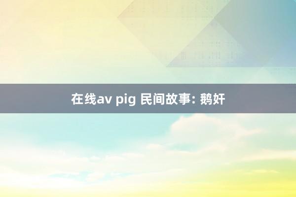 在线av pig 民间故事: 鹅奸