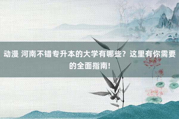 动漫 河南不错专升本的大学有哪些？这里有你需要的全面指南!