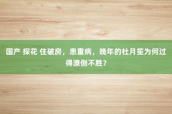 国产 探花 住破房，患重病，晚年的杜月笙为何过得潦倒不胜？