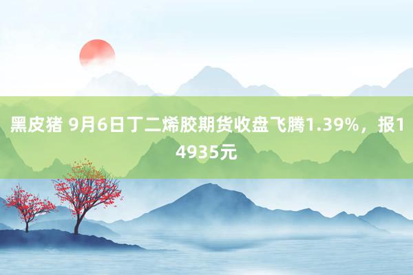 黑皮猪 9月6日丁二烯胶期货收盘飞腾1.39%，报14935元