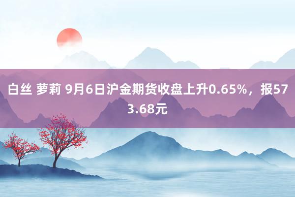 白丝 萝莉 9月6日沪金期货收盘上升0.65%，报573.68元