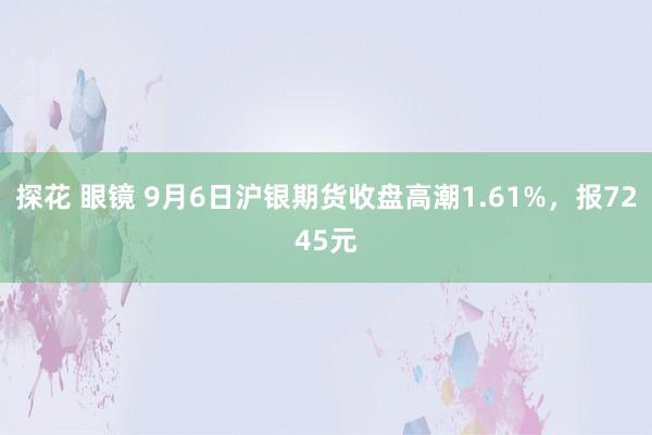 探花 眼镜 9月6日沪银期货收盘高潮1.61%，报7245元