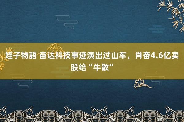 姪子物語 奋达科技事迹演出过山车，肖奋4.6亿卖股给“牛散”