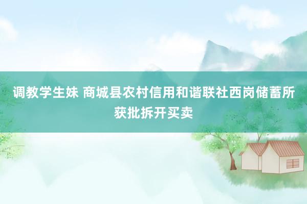 调教学生妹 商城县农村信用和谐联社西岗储蓄所获批拆开买卖