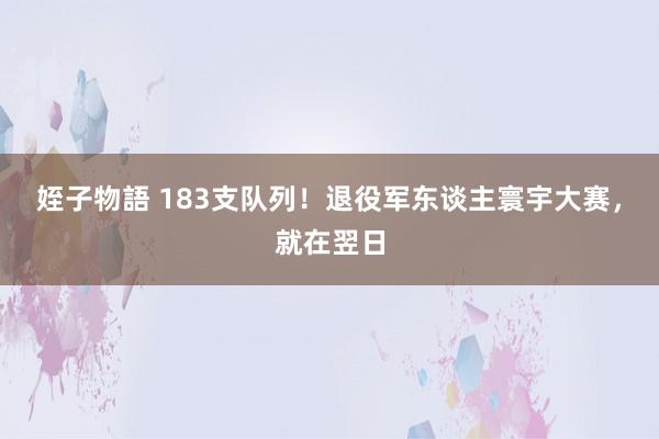 姪子物語 183支队列！退役军东谈主寰宇大赛，就在翌日