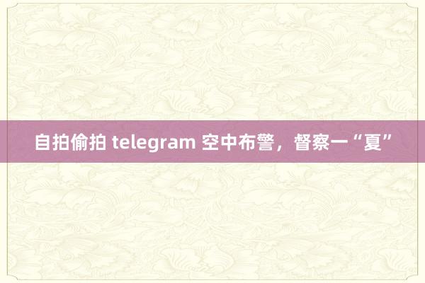 自拍偷拍 telegram 空中布警，督察一“夏”