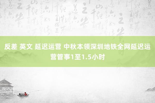 反差 英文 延迟运营 中秋本领深圳地铁全网延迟运营管事1至1.5小时