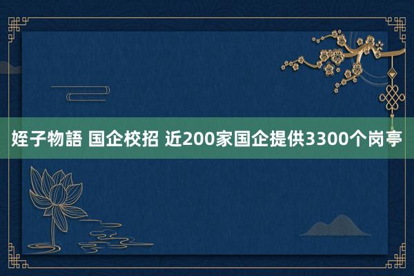 姪子物語 国企校招 近200家国企提供3300个岗亭