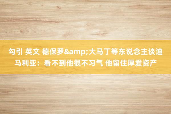 勾引 英文 德保罗&大马丁等东说念主谈迪马利亚：看不到他很不习气 他留住厚爱资产