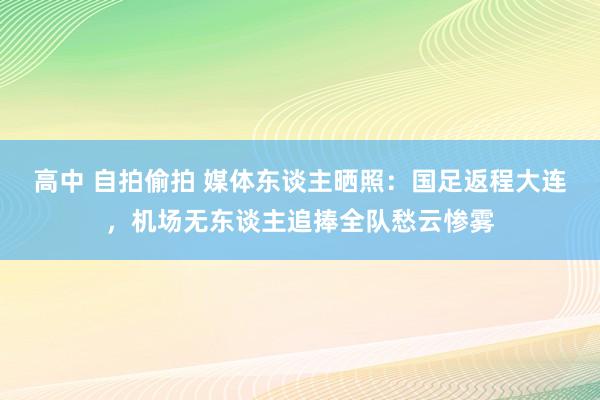 高中 自拍偷拍 媒体东谈主晒照：国足返程大连，机场无东谈主追捧全队愁云惨雾