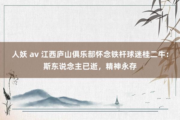 人妖 av 江西庐山俱乐部怀念铁杆球迷桂二牛：斯东说念主已逝，精神永存