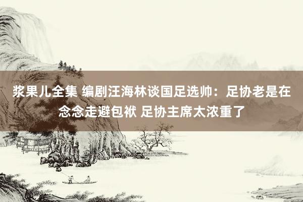 浆果儿全集 编剧汪海林谈国足选帅：足协老是在念念走避包袱 足协主席太浓重了