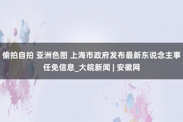 偷拍自拍 亚洲色图 上海市政府发布最新东说念主事任免信息_大皖新闻 | 安徽网