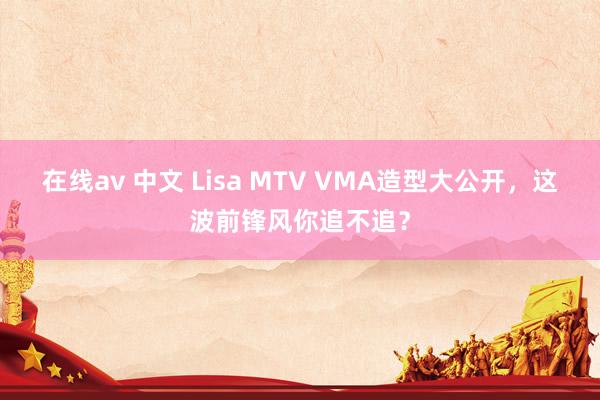 在线av 中文 Lisa MTV VMA造型大公开，这波前锋风你追不追？