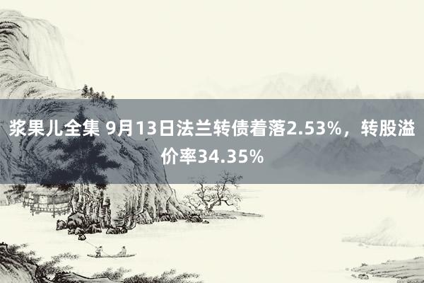 浆果儿全集 9月13日法兰转债着落2.53%，转股溢价率34.35%