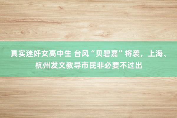 真实迷奸女高中生 台风“贝碧嘉”将袭，上海、杭州发文教导市民非必要不过出