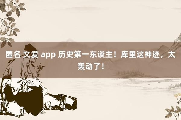 匿名 文爱 app 历史第一东谈主！库里这神迹，太轰动了！