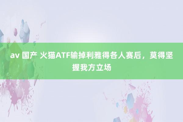 av 国产 火猫ATF输掉利雅得各人赛后，莫得坚握我方立场