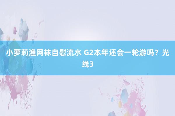 小萝莉渔网袜自慰流水 G2本年还会一轮游吗？光线3