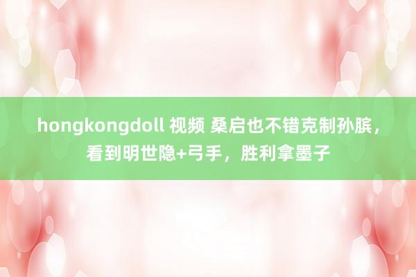 hongkongdoll 视频 桑启也不错克制孙膑，看到明世隐+弓手，胜利拿墨子