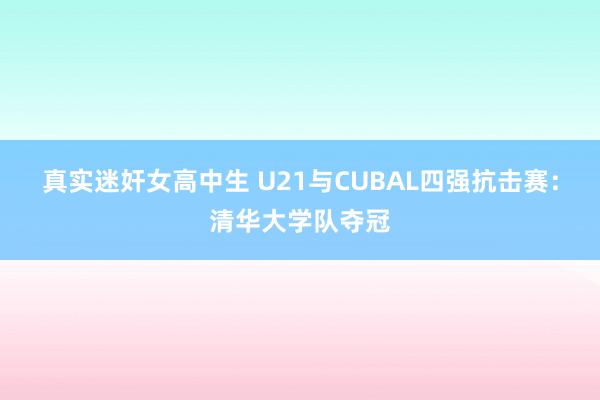 真实迷奸女高中生 U21与CUBAL四强抗击赛：清华大学队夺冠