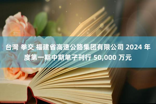 台灣 拳交 福建省高速公路集团有限公司 2024 年度第一期中期单子刊行 50，000 万元