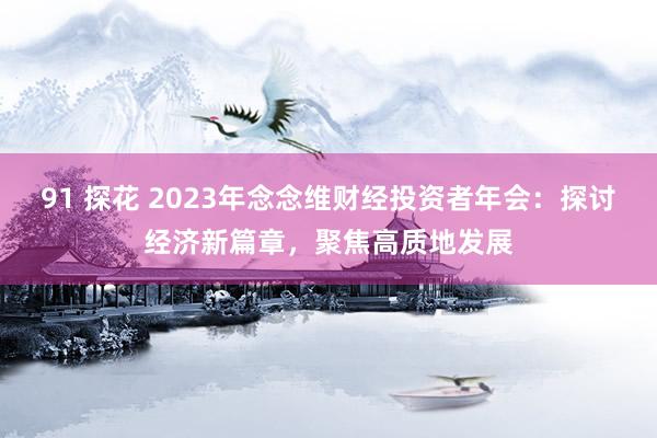 91 探花 2023年念念维财经投资者年会：探讨经济新篇章，聚焦高质地发展