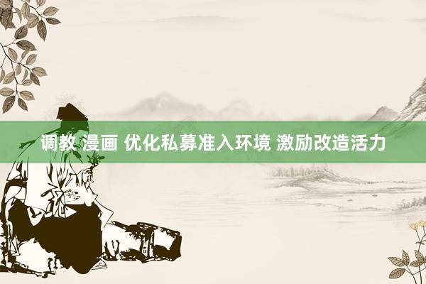 调教 漫画 优化私募准入环境 激励改造活力