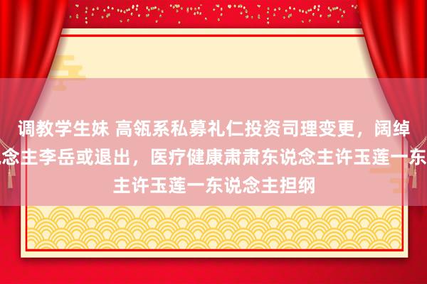 调教学生妹 高瓴系私募礼仁投资司理变更，阔绰组肃肃东说念主李岳或退出，医疗健康肃肃东说念主许玉莲一东说念主担纲