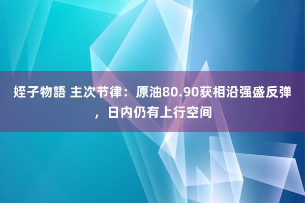 姪子物語 主次节律：原油80.90获相沿强盛反弹，日内仍有上行空间