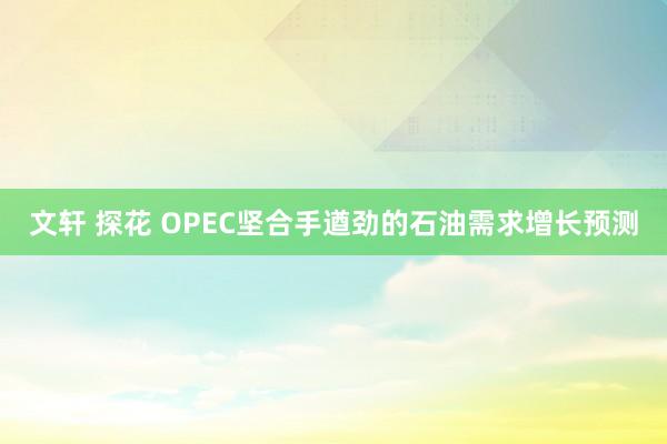 文轩 探花 OPEC坚合手遒劲的石油需求增长预测