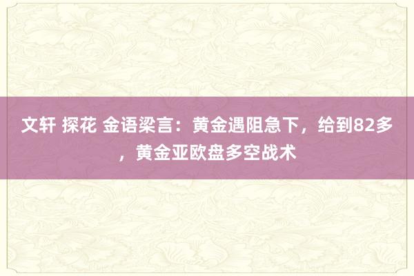 文轩 探花 金语梁言：黄金遇阻急下，给到82多，黄金亚欧盘多空战术