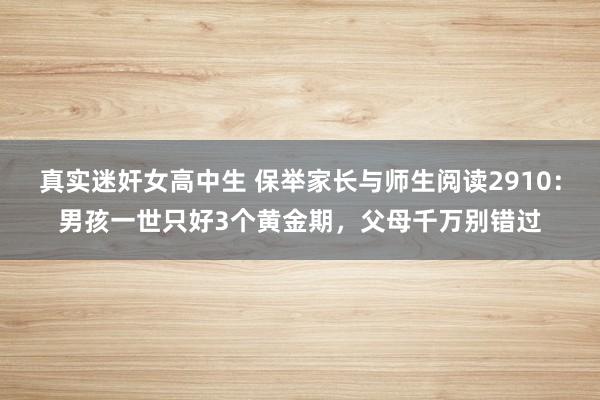 真实迷奸女高中生 保举家长与师生阅读2910：男孩一世只好3个黄金期，父母千万别错过