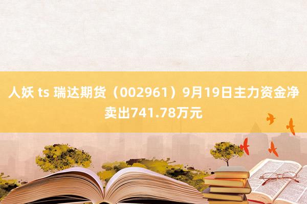 人妖 ts 瑞达期货（002961）9月19日主力资金净卖出741.78万元