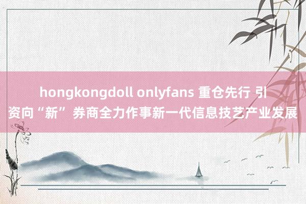 hongkongdoll onlyfans 重仓先行 引资向“新” 券商全力作事新一代信息技艺产业发展