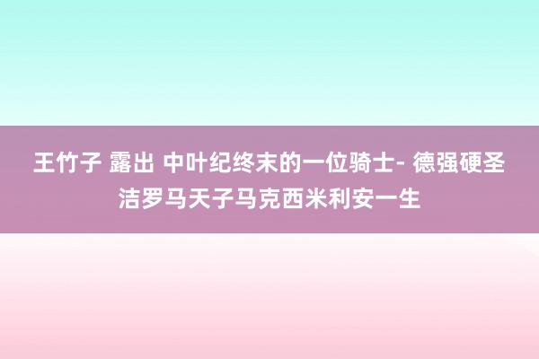 王竹子 露出 中叶纪终末的一位骑士- 德强硬圣洁罗马天子马克西米利安一生