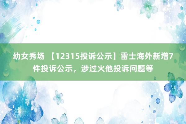 幼女秀场 【12315投诉公示】雷士海外新增7件投诉公示，涉过火他投诉问题等