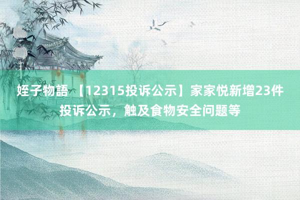 姪子物語 【12315投诉公示】家家悦新增23件投诉公示，触及食物安全问题等