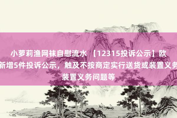 小萝莉渔网袜自慰流水 【12315投诉公示】欧亚集团新增5件投诉公示，触及不按商定实行送货或装置义务问题等